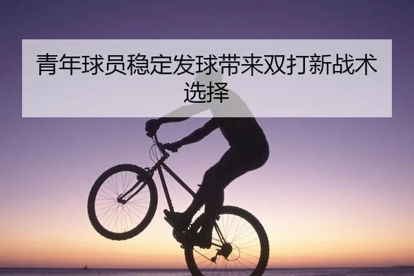 青年球员稳定发球带来双打新战术选择 | 1xBet